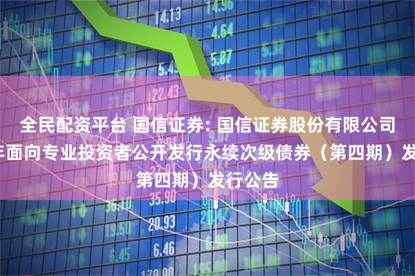 全民配资平台 国信证券: 国信证券股份有限公司2025年面向专业投资者公开发行永续次级债券(第四期)发行公告