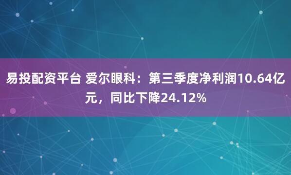 易投配资平台 爱尔眼科:第三季度净利润10.64亿元,同比下降24.12%