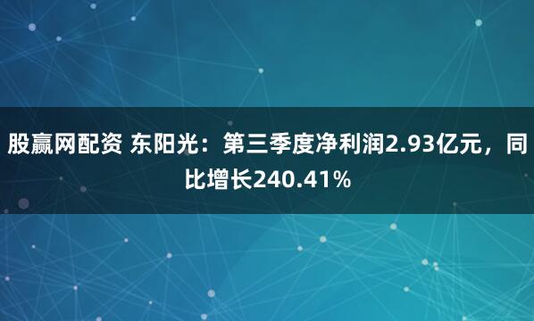 股赢网配资 东阳光:第三季度净利润2.93亿元,同比增长240.41%
