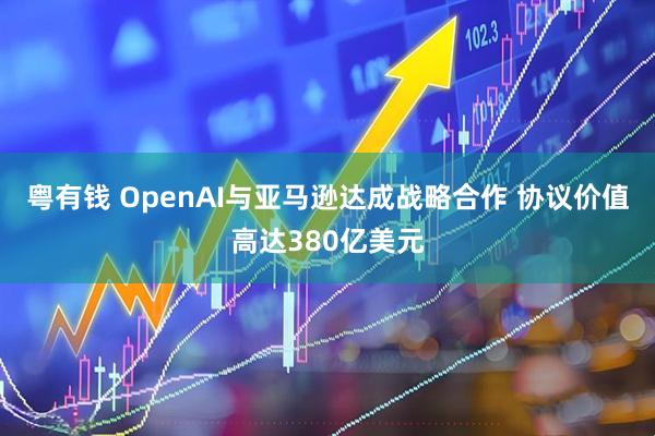 粤有钱 OpenAI与亚马逊达成战略合作 协议价值高达380亿美元