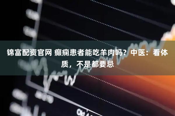 锦富配资官网 癫痫患者能吃羊肉吗？中医：看体质，不是都要忌