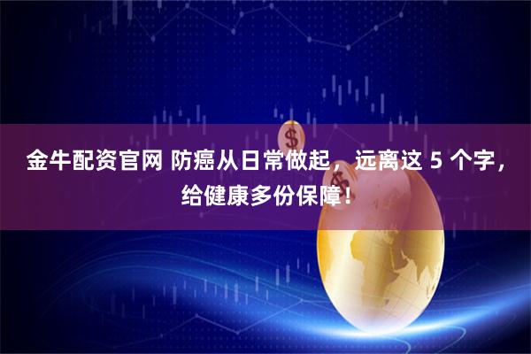 金牛配资官网 防癌从日常做起，远离这 5 个字，给健康多份保障！