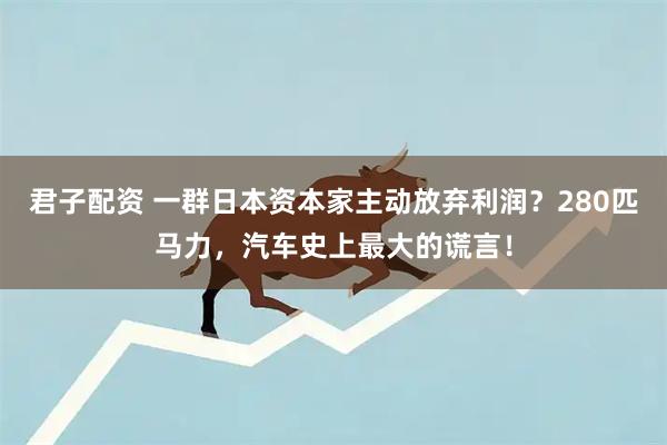 君子配资 一群日本资本家主动放弃利润？280匹马力，汽车史上最大的谎言！