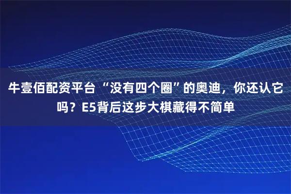 牛壹佰配资平台 “没有四个圈”的奥迪,你还认它吗?E5背后这步大棋藏得不简单