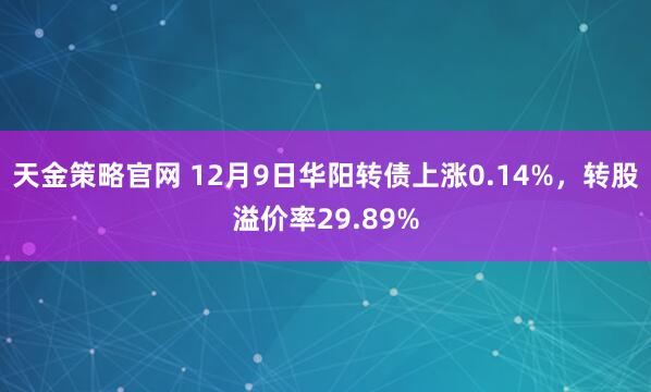 天金策略官网 12月9日华阳转债上涨0.14%，转股溢价率29.89%