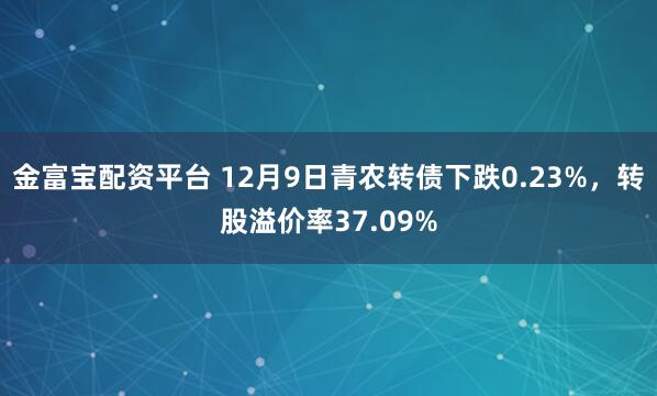 金富宝配资平台 12月9日青农转债下跌0.23%，转股溢价率37.09%