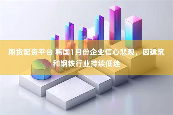 期货配资平台 韩国1月份企业信心悲观,因建筑和钢铁行业持续低迷