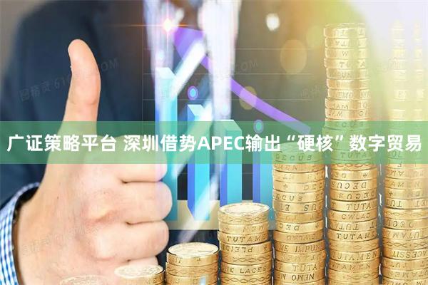 广证策略平台 深圳借势APEC输出“硬核”数字贸易
