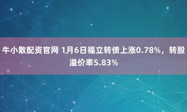 牛小散配资官网 1月6日福立转债上涨0.78%，转股溢价率5.83%