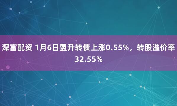 深富配资 1月6日盟升转债上涨0.55%，转股溢价率32.55%