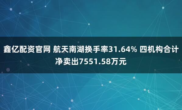 鑫亿配资官网 航天南湖换手率31.64% 四机构合计净卖出7551.58万元