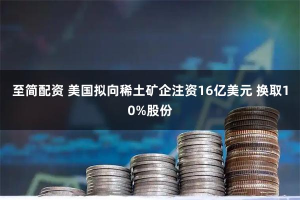 至简配资 美国拟向稀土矿企注资16亿美元 换取10%股份
