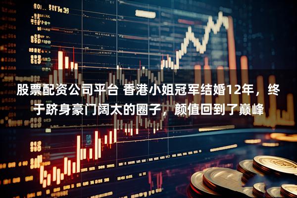 股票配资公司平台 香港小姐冠军结婚12年，终于跻身豪门阔太的圈子，颜值回到了巅峰