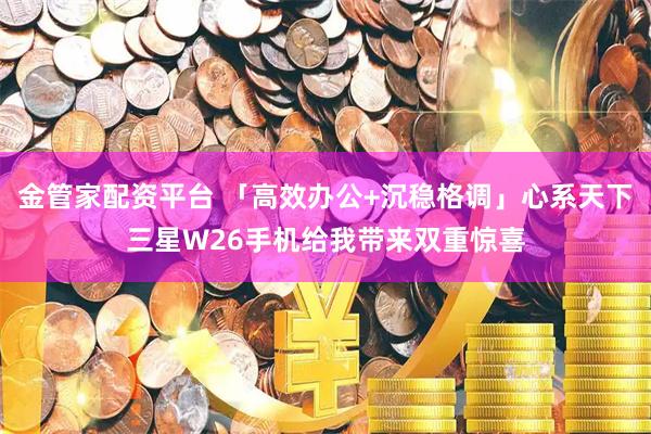 金管家配资平台 「高效办公+沉稳格调」心系天下三星W26手机给我带来双重惊喜