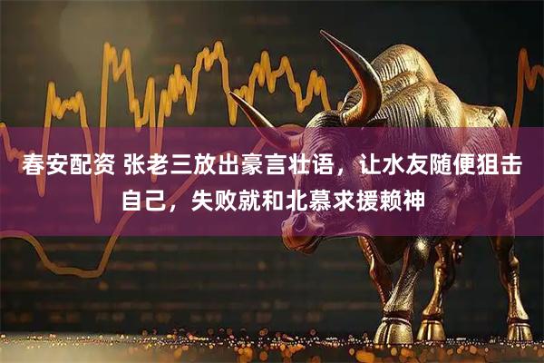 春安配资 张老三放出豪言壮语，让水友随便狙击自己，失败就和北慕求援赖神