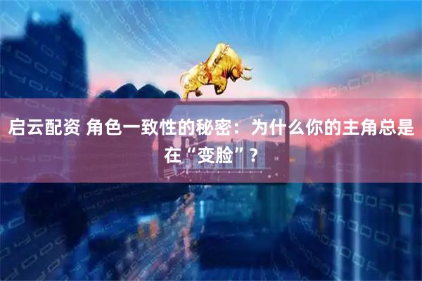 启云配资 角色一致性的秘密：为什么你的主角总是在“变脸”？