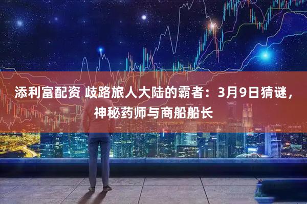 添利富配资 歧路旅人大陆的霸者：3月9日猜谜，神秘药师与商船船长