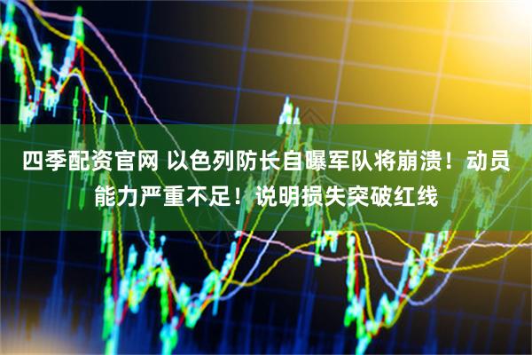 四季配资官网 以色列防长自曝军队将崩溃！动员能力严重不足！说明损失突破红线