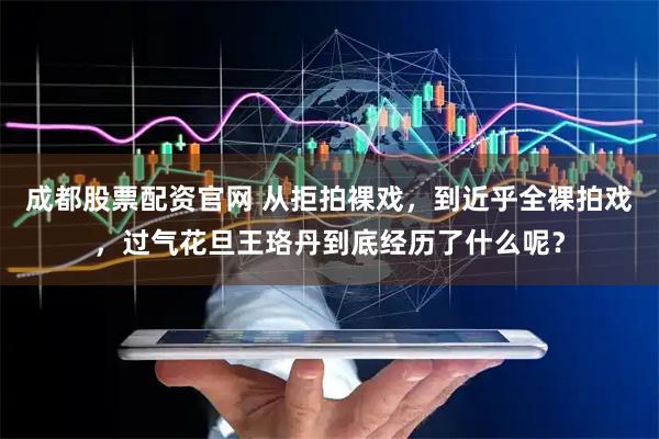 成都股票配资官网 从拒拍裸戏，到近乎全裸拍戏，过气花旦王珞丹到底经历了什么呢？