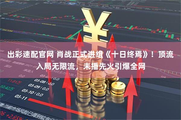 出彩速配官网 肖战正式进组《十日终焉》!顶流入局无限流,未播先火引爆全网