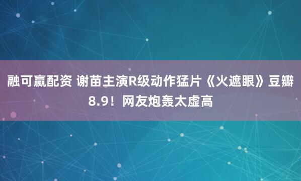 融可赢配资 谢苗主演R级动作猛片《火遮眼》豆瓣8.9！网友炮轰太虚高