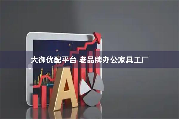 大御优配平台 老品牌办公家具工厂
