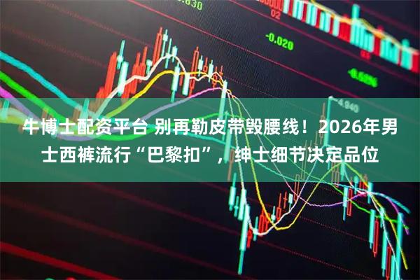 牛博士配资平台 别再勒皮带毁腰线!2026年男士西裤流行“巴黎扣”,绅士细节决定品位