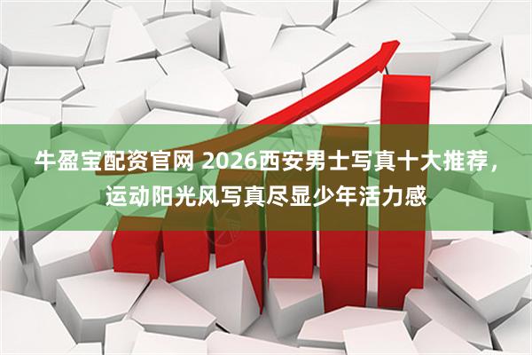 牛盈宝配资官网 2026西安男士写真十大推荐,运动阳光风写真尽显少年活力感