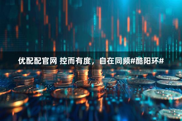 优配配官网 控而有度,自在同频#酷阳环#