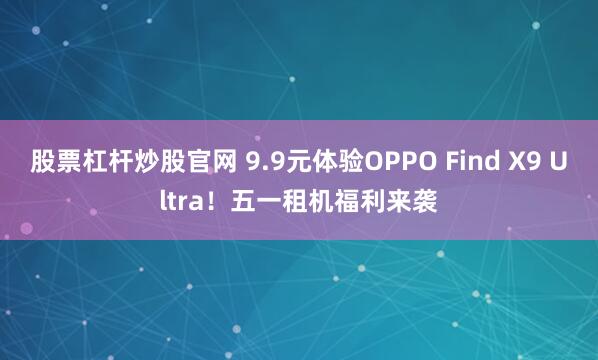 股票杠杆炒股官网 9.9元体验OPPO Find X9 Ultra！五一租机福利来袭