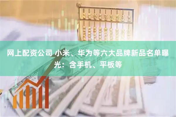 网上配资公司 小米、华为等六大品牌新品名单曝光：含手机、平板等