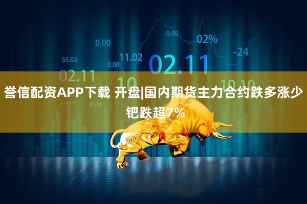 誉信配资APP下载 开盘|国内期货主力合约跌多涨少 钯跌超7%
