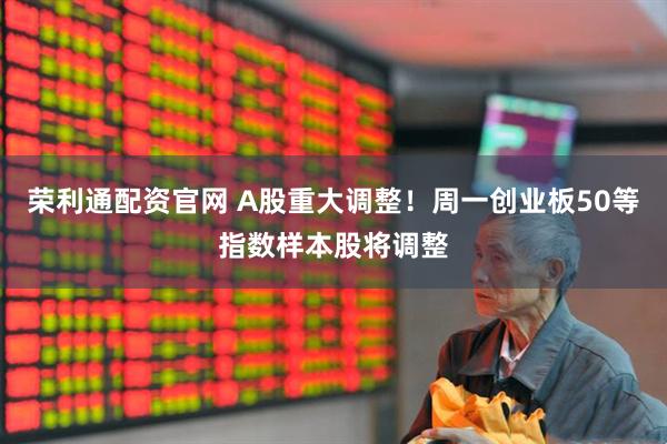 荣利通配资官网 A股重大调整！周一创业板50等指数样本股将调整