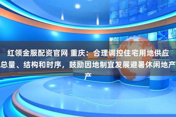 红领金服配资官网 重庆：合理调控住宅用地供应总量、结构和时序，鼓励因地制宜发展避暑休闲地产